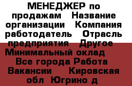 МЕНЕДЖЕР по продажам › Название организации ­ Компания-работодатель › Отрасль предприятия ­ Другое › Минимальный оклад ­ 1 - Все города Работа » Вакансии   . Кировская обл.,Югрино д.